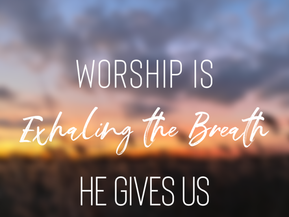 Worship Is Exhaling The Breath He Gives Us