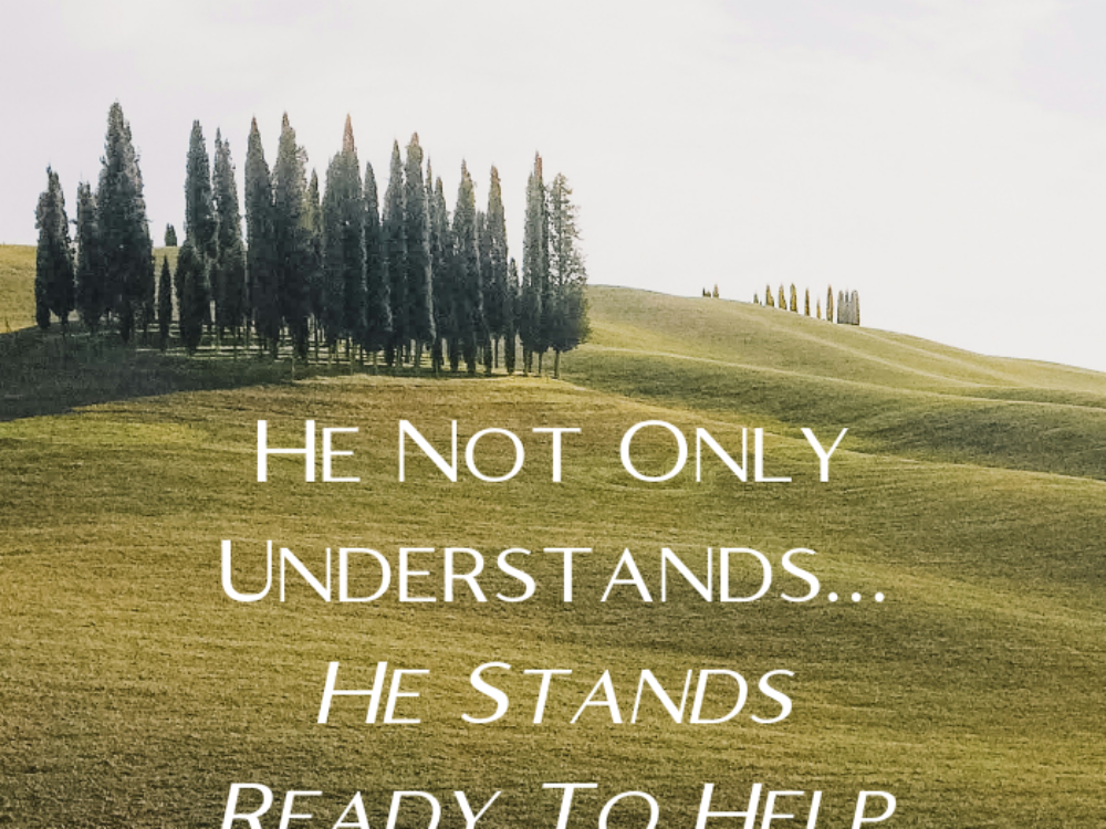 He Not Only Understands…He Stands Ready To Help